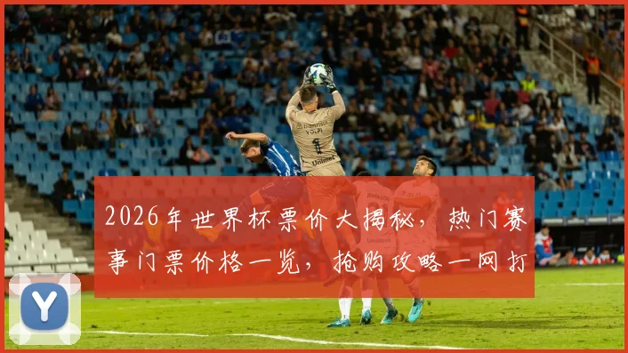 2026年世界杯票价大揭秘，热门赛事门票价格一览，抢购攻略一网打尽，错过等一年