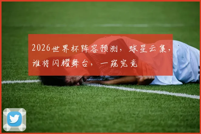 2026世界杯阵容预测，球星云集，谁将闪耀舞台，一窥究竟