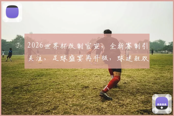 2026世界杯改制官宣，全新赛制引关注，足球盛宴再升级，球迷狂欢不止