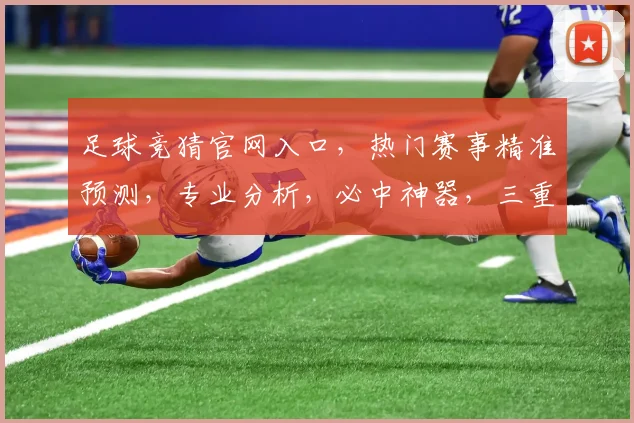 足球竞猜官网入口，热门赛事精准预测，专业分析，必中神器，三重保障，轻松赢球