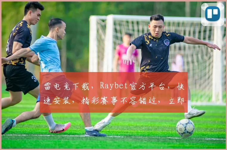 雷电竞下载，Raybet官方平台，快速安装，精彩赛事不容错过，立即下载体验