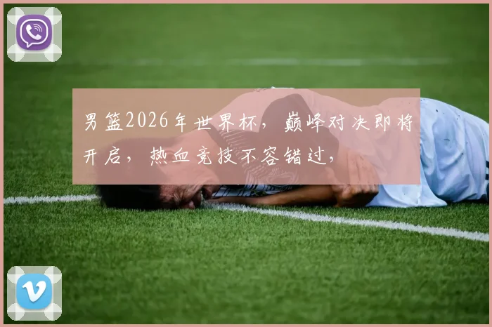 男篮2026年世界杯，巅峰对决即将开启，热血竞技不容错过，