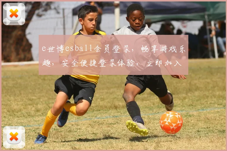 e世博esball会员登录，畅享游戏乐趣，安全便捷登录体验，立即加入