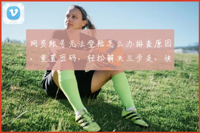 网页账号无法登陆怎么办排查原因，重置密码，轻松解决三步走，快速恢复登录