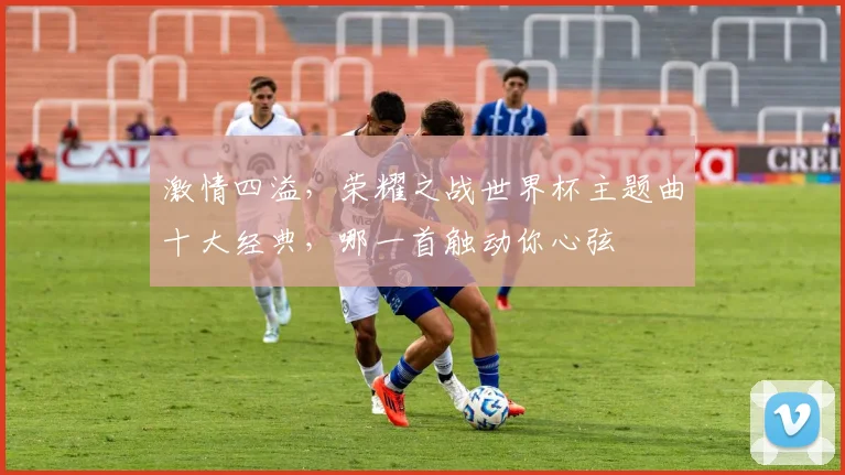 激情四溢，荣耀之战世界杯主题曲十大经典，哪一首触动你心弦