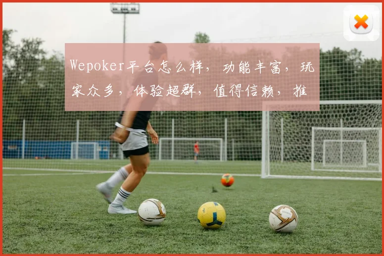 Wepoker平台怎么样，功能丰富，玩家众多，体验超群，值得信赖，推荐体验