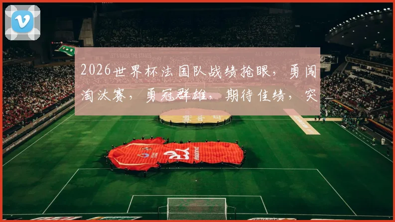 2026世界杯法国队战绩抢眼，勇闯淘汰赛，勇冠群雄，期待佳绩，突破历史