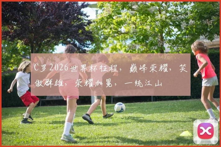 C罗2026世界杯征程，巅峰荣耀，笑傲群雄，荣耀加冕，一统江山
