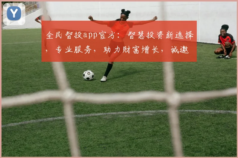 全民智投app官方：智慧投资新选择，专业服务，助力财富增长，诚邀体验