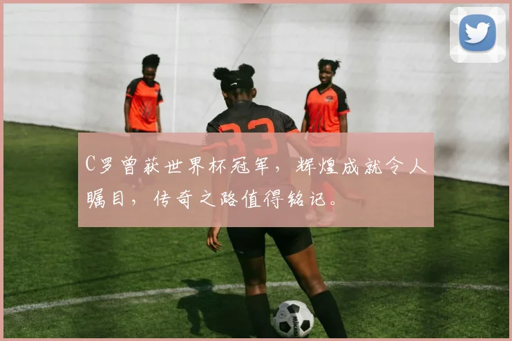 C罗曾获世界杯冠军，辉煌成就令人瞩目，传奇之路值得铭记。