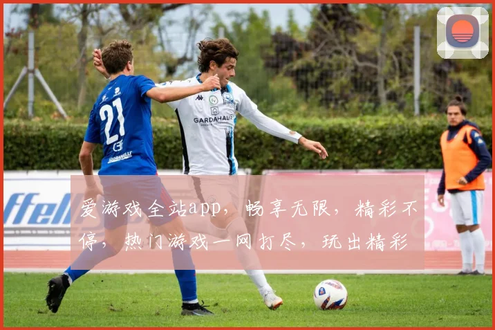 爱游戏全站app，畅享无限，精彩不停，热门游戏一网打尽，玩出精彩，搜你所爱