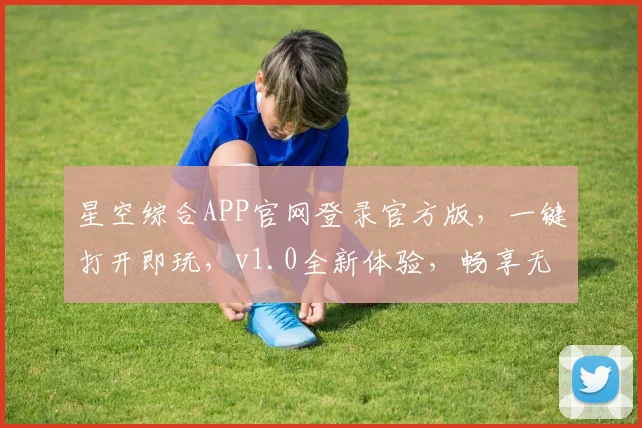星空综合APP官网登录官方版，一键打开即玩，v1.0全新体验，畅享无界
