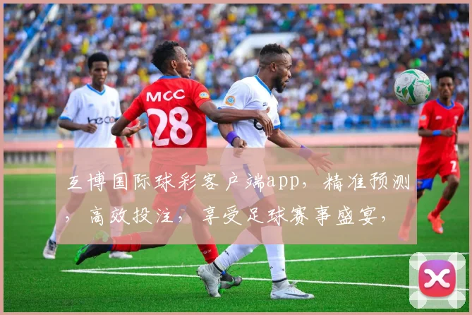 互博国际球彩客户端app，精准预测，高效投注，享受足球赛事盛宴，必看攻略